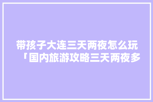带孩子大连三天两夜怎么玩「国内旅游攻略三天两夜多少钱」 带孩子大连三天两夜怎么玩「国内旅游攻略三天两夜多少钱」 生活技巧
