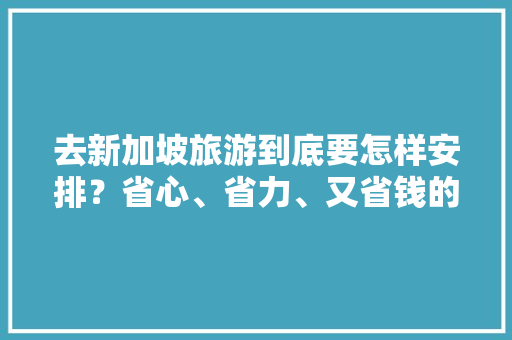 去新加坡旅游到底要怎样安排？省心、省力、又省钱的攻略有哪些「新加坡国内旅游攻略一日游」 去新加坡旅游到底要怎样安排？省心、省力、又省钱的攻略有哪些「新加坡国内旅游攻略一日游」 健康知识