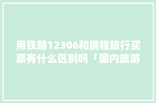 用铁路12306和携程旅行买票有什么区别吗「国内旅游攻略app哪个好」 用铁路12306和携程旅行买票有什么区别吗「国内旅游攻略app哪个好」 美食食谱