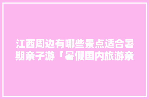 江西周边有哪些景点适合暑期亲子游「暑假国内旅游亲子游攻略图」 江西周边有哪些景点适合暑期亲子游「暑假国内旅游亲子游攻略图」 家庭生活