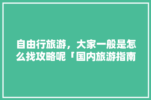 自由行旅游,大家一般是怎么找攻略呢「国内旅游指南攻略大全最新」 生活技巧 自由行旅游,大家一般是怎么找攻略呢「国内旅游指南攻略大全最新」 自由行旅游,大家一般是怎么找攻略呢「国内旅游指南攻略大全最新」 生活技巧