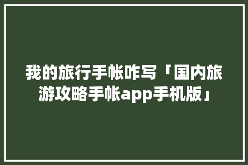 我的旅行手帐咋写「国内旅游攻略手帐app手机版」 家庭生活 我的旅行手帐咋写「国内旅游攻略手帐app手机版」 我的旅行手帐咋写「国内旅游攻略手帐app手机版」 家庭生活