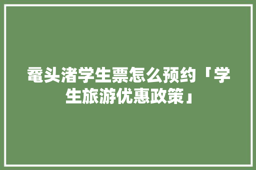 鼋头渚学生票怎么预约「学生旅游优惠政策」 鼋头渚学生票怎么预约「学生旅游优惠政策」 旅游指南