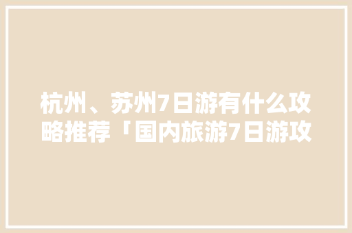 杭州、苏州7日游有什么攻略推荐「国内旅游7日游攻略图文大全」 旅游指南 杭州、苏州7日游有什么攻略推荐「国内旅游7日游攻略图文大全」 杭州、苏州7日游有什么攻略推荐「国内旅游7日游攻略图文大全」 旅游指南