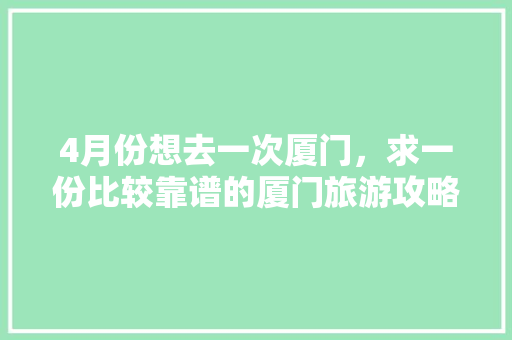 4月份想去一次厦门，求一份比较靠谱的厦门旅游攻略（2-3天最佳）有好心人么「国内旅游10天攻略大全」 4月份想去一次厦门，求一份比较靠谱的厦门旅游攻略（2-3天最佳）有好心人么「国内旅游10天攻略大全」 美食食谱