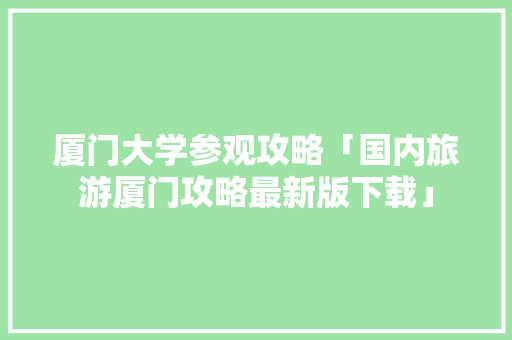 厦门大学参观攻略「国内旅游厦门攻略最新版下载」 厦门大学参观攻略「国内旅游厦门攻略最新版下载」 健康知识