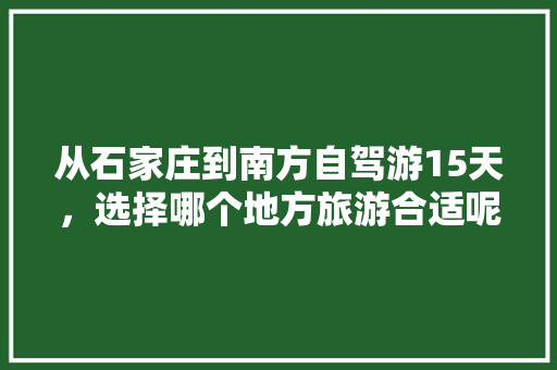 从石家庄到南方自驾游15天，选择哪个地方旅游合适呢？有没有好的攻略推荐「国内旅游石家庄攻略路线图」 从石家庄到南方自驾游15天，选择哪个地方旅游合适呢？有没有好的攻略推荐「国内旅游石家庄攻略路线图」 旅游指南