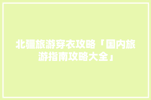 北疆旅游穿衣攻略「国内旅游指南攻略大全」 北疆旅游穿衣攻略「国内旅游指南攻略大全」 家庭生活