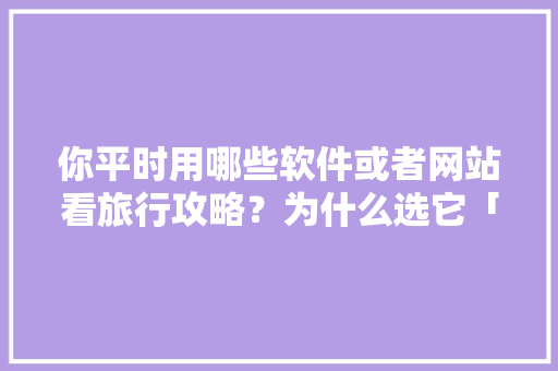 你平时用哪些软件或者网站看旅行攻略？为什么选它「国内旅游的攻略制作软件有哪些」 你平时用哪些软件或者网站看旅行攻略？为什么选它「国内旅游的攻略制作软件有哪些」 旅游指南