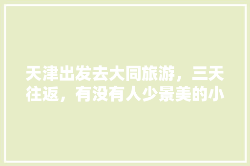 天津出发去大同旅游，三天往返，有没有人少景美的小众线路「国内旅游攻略三日游最佳地点」 天津出发去大同旅游，三天往返，有没有人少景美的小众线路「国内旅游攻略三日游最佳地点」 美食食谱