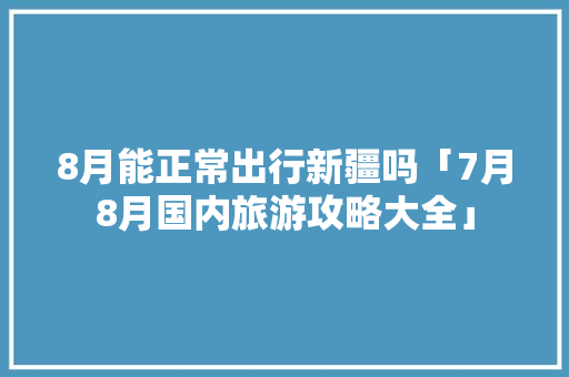 8月能正常出行新疆吗「7月8月国内旅游攻略大全」