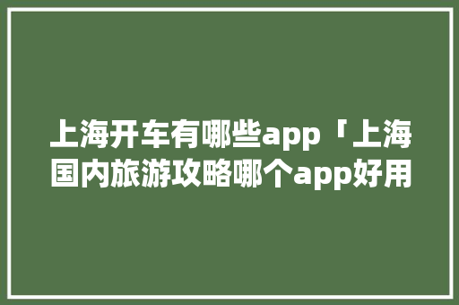 上海开车有哪些app「上海国内旅游攻略哪个app好用」 上海开车有哪些app「上海国内旅游攻略哪个app好用」 家庭生活