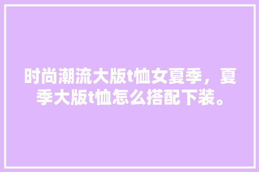 时尚潮流大版t恤女夏季，夏季大版t恤怎么搭配下装。 时尚潮流大版t恤女夏季，夏季大版t恤怎么搭配下装。 时尚潮流