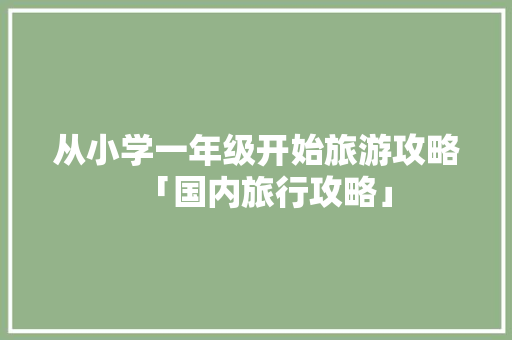 从小学一年级开始旅游攻略「国内旅行攻略」 从小学一年级开始旅游攻略「国内旅行攻略」 家庭生活