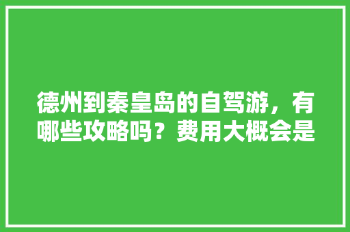 德州到秦皇岛的自驾游，有哪些攻略吗？费用大概会是多少「秦皇岛攻略国内旅游景点」 德州到秦皇岛的自驾游，有哪些攻略吗？费用大概会是多少「秦皇岛攻略国内旅游景点」 美食食谱
