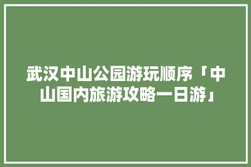 武汉中山公园游玩顺序「中山国内旅游攻略一日游」 武汉中山公园游玩顺序「中山国内旅游攻略一日游」 健康知识