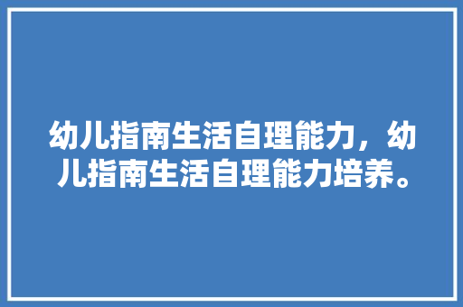 幼儿指南生活自理能力，幼儿指南生活自理能力培养。 幼儿指南生活自理能力，幼儿指南生活自理能力培养。 家庭生活