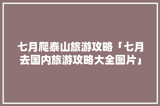 七月爬泰山旅游攻略「七月去国内旅游攻略大全图片」 七月爬泰山旅游攻略「七月去国内旅游攻略大全图片」 时尚潮流
