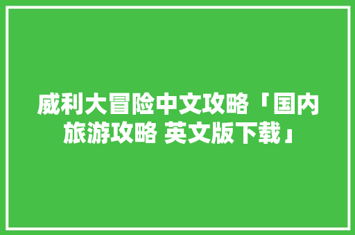 威利大冒险中文攻略「国内旅游攻略 英文版下载」 威利大冒险中文攻略「国内旅游攻略 英文版下载」 旅游指南