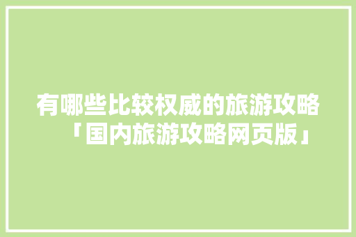 有哪些比较权威的旅游攻略「国内旅游攻略网页版」 有哪些比较权威的旅游攻略「国内旅游攻略网页版」 健康知识