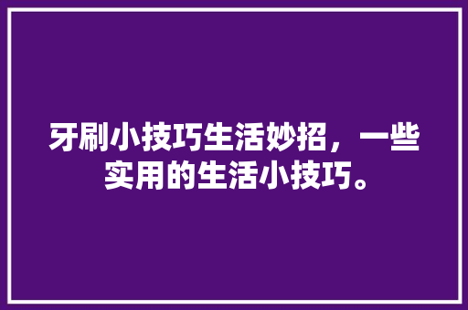 牙刷小技巧生活妙招，一些实用的生活小技巧。 牙刷小技巧生活妙招，一些实用的生活小技巧。 生活技巧