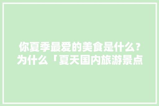 你夏季最爱的美食是什么？为什么「夏天国内旅游景点」 你夏季最爱的美食是什么？为什么「夏天国内旅游景点」 生活技巧