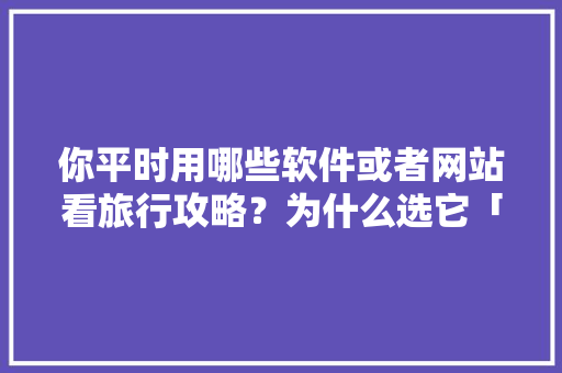 你平时用哪些软件或者网站看旅行攻略？为什么选它「国内旅游出国攻略大全最新」 你平时用哪些软件或者网站看旅行攻略？为什么选它「国内旅游出国攻略大全最新」 美食食谱