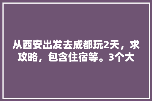 从西安出发去成都玩2天，求攻略，包含住宿等。3个大人一个2岁幼童，就打算在市里游玩，行程宽松些，感谢「国内2天旅游景点推荐」 从西安出发去成都玩2天，求攻略，包含住宿等。3个大人一个2岁幼童，就打算在市里游玩，行程宽松些，感谢「国内2天旅游景点推荐」 美食食谱