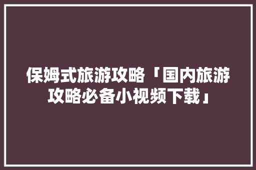 保姆式旅游攻略「国内旅游攻略必备小视频下载」 保姆式旅游攻略「国内旅游攻略必备小视频下载」 时尚潮流