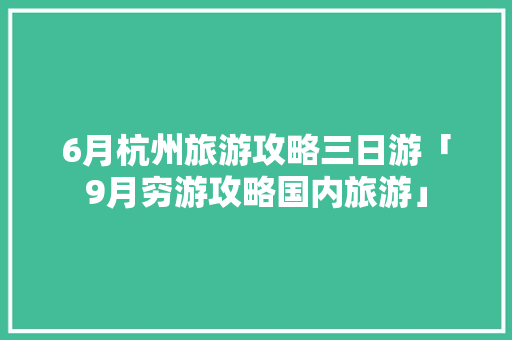 6月杭州旅游攻略三日游「9月穷游攻略国内旅游」 6月杭州旅游攻略三日游「9月穷游攻略国内旅游」 家庭生活