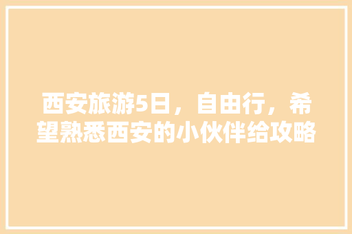 西安旅游5日，自由行，希望熟悉西安的小伙伴给攻略，有哪些注意事项「五日游攻略国内旅游路线」 西安旅游5日，自由行，希望熟悉西安的小伙伴给攻略，有哪些注意事项「五日游攻略国内旅游路线」 时尚潮流