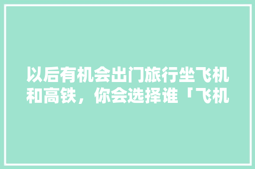 以后有机会出门旅行坐飞机和高铁，你会选择谁「飞机出游攻略国内旅游路线」 以后有机会出门旅行坐飞机和高铁，你会选择谁「飞机出游攻略国内旅游路线」 时尚潮流