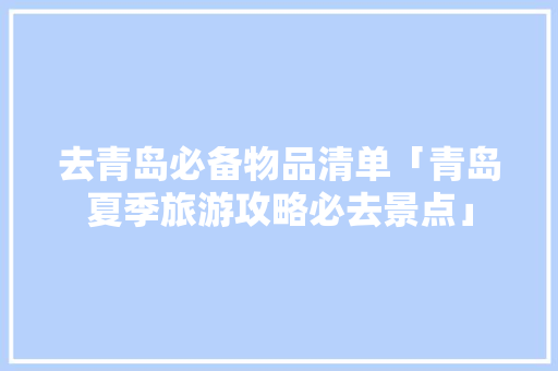 去青岛必备物品清单「青岛夏季旅游攻略必去景点」 去青岛必备物品清单「青岛夏季旅游攻略必去景点」 健康知识
