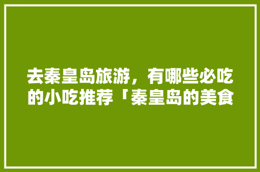 去秦皇岛旅游，有哪些必吃的小吃推荐「秦皇岛的美食攻略」 去秦皇岛旅游，有哪些必吃的小吃推荐「秦皇岛的美食攻略」 美食食谱
