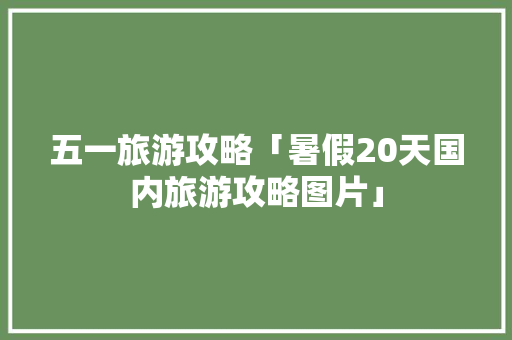 五一旅游攻略「暑假20天国内旅游攻略图片」 五一旅游攻略「暑假20天国内旅游攻略图片」 家庭生活