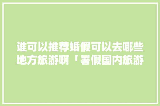 谁可以推荐婚假可以去哪些地方旅游啊「暑假国内旅游攻略三天四夜」