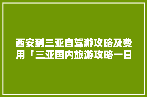 西安到三亚自驾游攻略及费用「三亚国内旅游攻略一日游」 西安到三亚自驾游攻略及费用「三亚国内旅游攻略一日游」 生活技巧