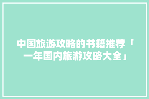 中国旅游攻略的书籍推荐「一年国内旅游攻略大全」 中国旅游攻略的书籍推荐「一年国内旅游攻略大全」 旅游指南