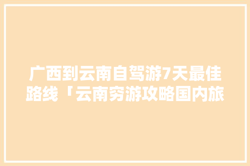 广西到云南自驾游7天最佳路线「云南穷游攻略国内旅游」