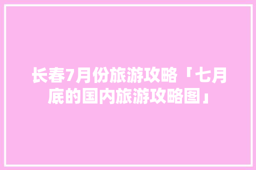 长春7月份旅游攻略「七月底的国内旅游攻略图」 长春7月份旅游攻略「七月底的国内旅游攻略图」 时尚潮流