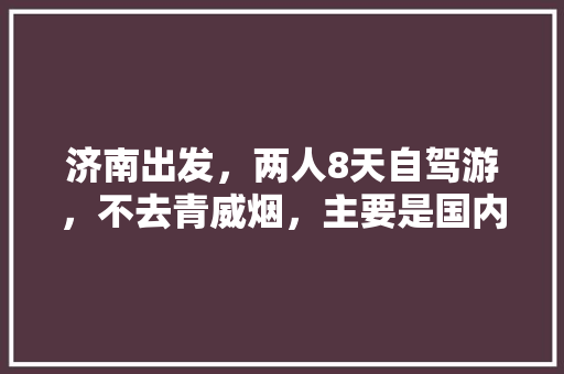 济南出发，两人8天自驾游，不去青威烟，主要是国内旅游，有没有详细行程及旅游攻略推荐「国内旅游攻略8日游价格表」