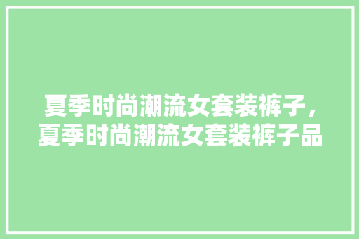 夏季时尚潮流女套装裤子，夏季时尚潮流女套装裤子品牌。 夏季时尚潮流女套装裤子，夏季时尚潮流女套装裤子品牌。 时尚潮流