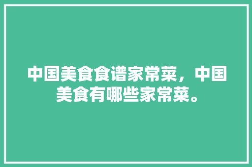中国美食食谱家常菜，中国美食有哪些家常菜。 中国美食食谱家常菜，中国美食有哪些家常菜。 美食食谱