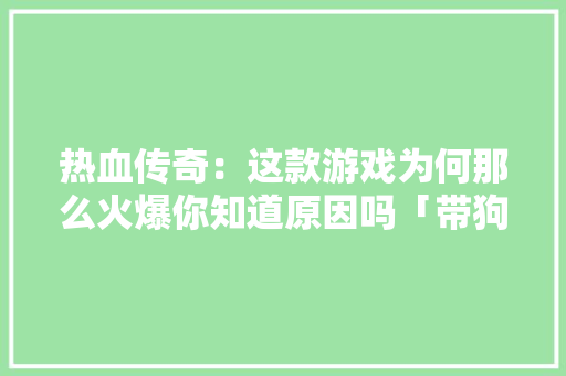 热血传奇：这款游戏为何那么火爆你知道原因吗「带狗出游国内旅游攻略图片」 热血传奇：这款游戏为何那么火爆你知道原因吗「带狗出游国内旅游攻略图片」 旅游指南