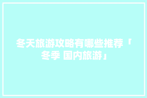 冬天旅游攻略有哪些推荐「冬季 国内旅游」 冬天旅游攻略有哪些推荐「冬季 国内旅游」 时尚潮流
