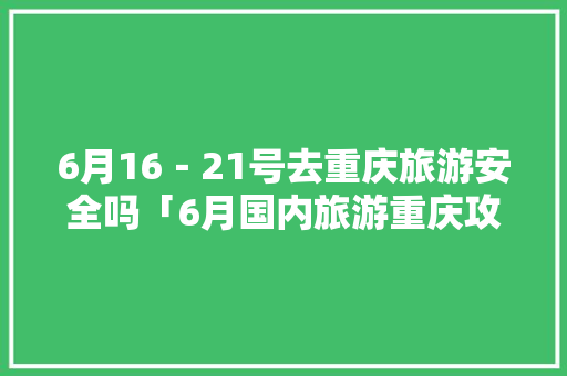 6月16－21号去重庆旅游安全吗「6月国内旅游重庆攻略图片」 6月16－21号去重庆旅游安全吗「6月国内旅游重庆攻略图片」 健康知识
