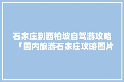 石家庄到西柏坡自驾游攻略「国内旅游石家庄攻略图片大全」 石家庄到西柏坡自驾游攻略「国内旅游石家庄攻略图片大全」 时尚潮流