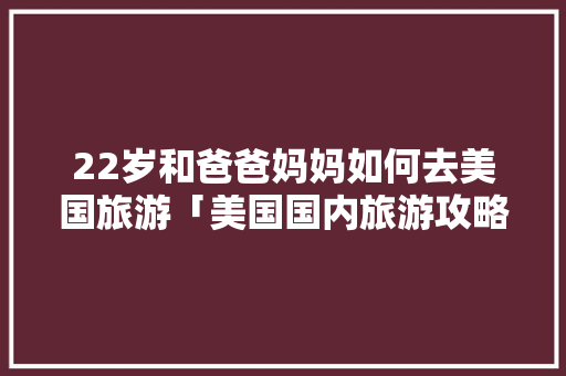 22岁和爸爸妈妈如何去美国旅游「美国国内旅游攻略最新版」 22岁和爸爸妈妈如何去美国旅游「美国国内旅游攻略最新版」 健康知识