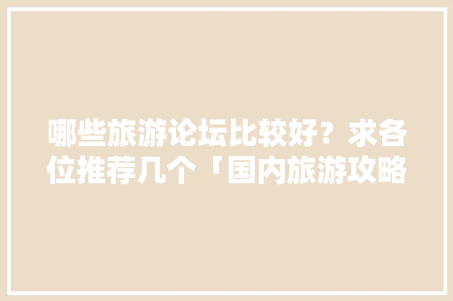 哪些旅游论坛比较好？求各位推荐几个「国内旅游攻略模板网站有哪些」 哪些旅游论坛比较好？求各位推荐几个「国内旅游攻略模板网站有哪些」 健康知识
