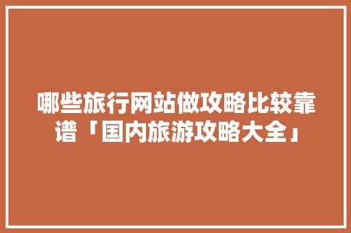 哪些旅行网站做攻略比较靠谱「国内旅游攻略大全」 哪些旅行网站做攻略比较靠谱「国内旅游攻略大全」 家庭生活